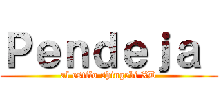 Ｐｅｎｄｅｊａ  (al estilo shingeki XD)