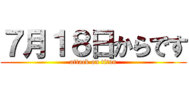 ７月１８日からです (attack on titan)