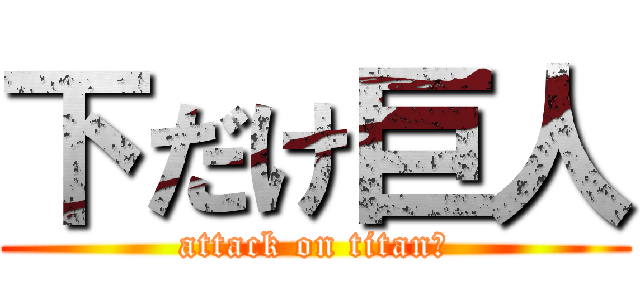 下だけ巨人 (attack on titan？)