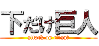 下だけ巨人 (attack on titan？)