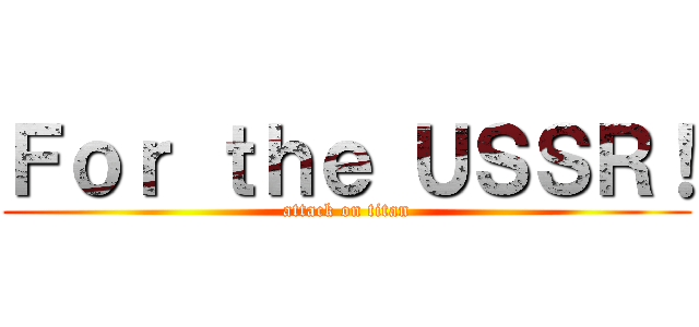 Ｆｏｒ ｔｈｅ ＵＳＳＲ！ (attack on titan)