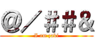 ＠／＃＃＆ (I am zaki)