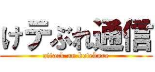 けテぶれ通信 (attack on ketebure)