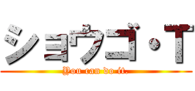 ショウゴ・Ｔ (You can do it.)