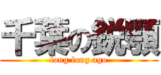 千葉の鋭顎 (long long ago)