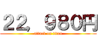 ２２，９８０円 (attack on titan)