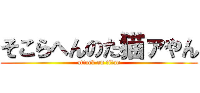 そこらへんのた猫ァやん (attack on titan)