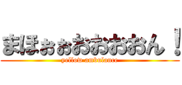 まほぉぉおおおおん！ (yellow ambulance)