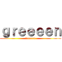 ｇｒｅｅｅｅｎ (ｇreeeen)