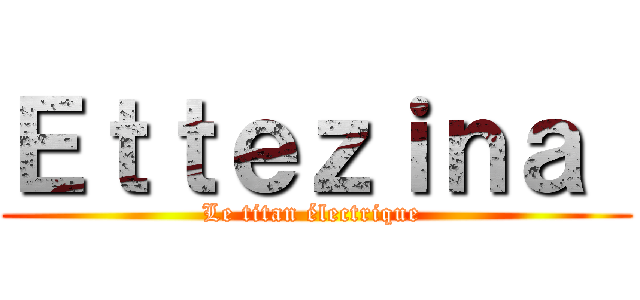Ｅｔｔｅｚｉｎａ  (Le titan électrique )