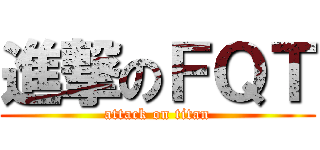 進撃のＦＱＴ (attack on titan)
