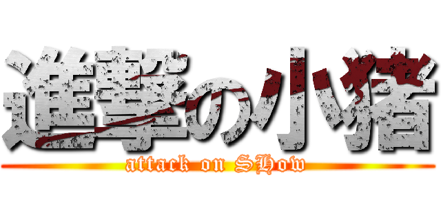 進撃の小猪 (attack on SHow)