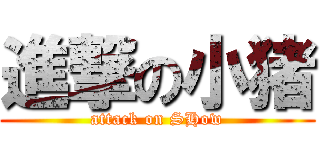 進撃の小猪 (attack on SHow)
