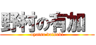 野村の有加  (oyatsu daisuki)