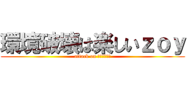 環境破壊は楽しいｚｏｙ (attack on ﾃﾞﾃﾞﾃﾞ)