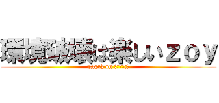 環境破壊は楽しいｚｏｙ (attack on ﾃﾞﾃﾞﾃﾞ)