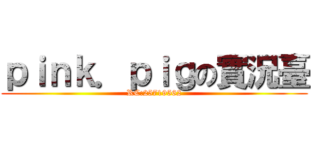 ｐｉｎｋ．ｐｉｇの實況臺 (RC:25719562)