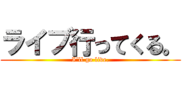 ライブ行ってくる。 (I'll go live.)