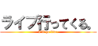 ライブ行ってくる。 (I'll go live.)