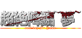 超絶降臨~夢~ (cool boy Mr.Yume)