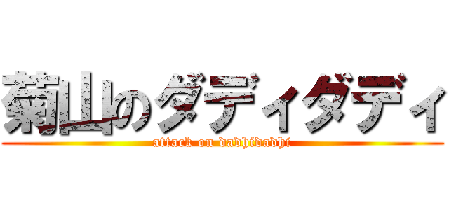 菊山のダディダディ (attack on dadhidadhi)