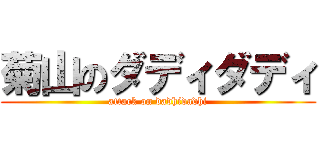 菊山のダディダディ (attack on dadhidadhi)
