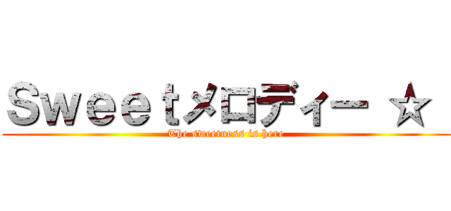 Ｓｗｅｅｔメロディー ☆  (The sweetness is here)