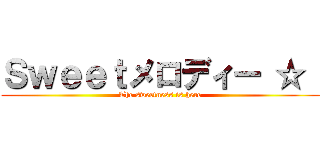 Ｓｗｅｅｔメロディー ☆  (The sweetness is here)