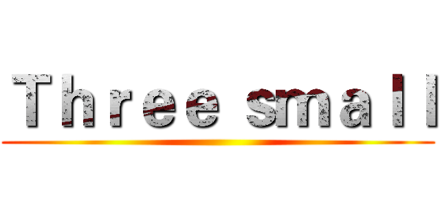 Ｔｈｒｅｅ ｓｍａｌｌ ()