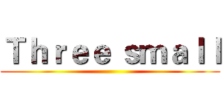 Ｔｈｒｅｅ ｓｍａｌｌ ()