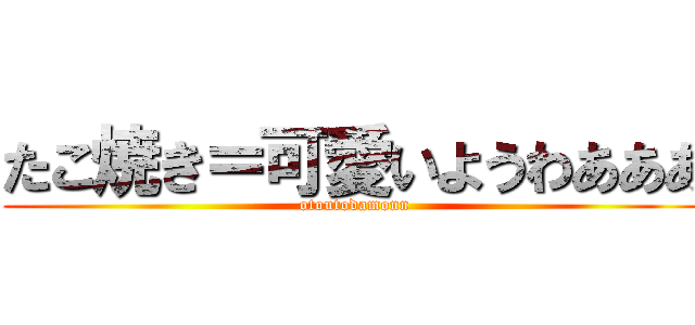 たこ焼き＝可愛いようわあああ (otoutodamonn)