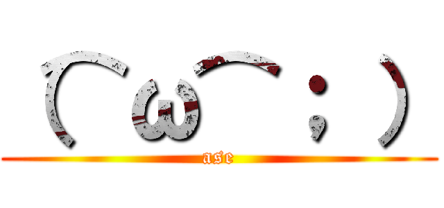 （⌒ω⌒； ） (ase)