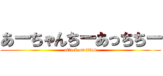 あーちゃんちーあっちちー (attack on titan)