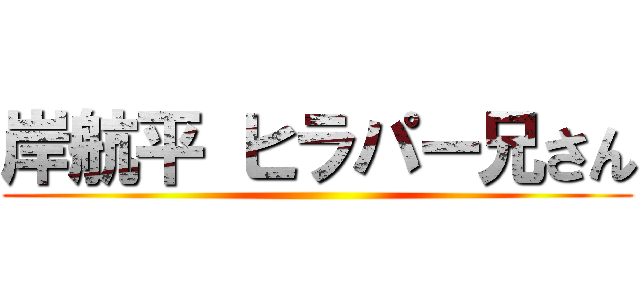 岸航平 ヒラパー兄さん ()