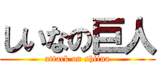 しいなの巨人 (attack on shiina)