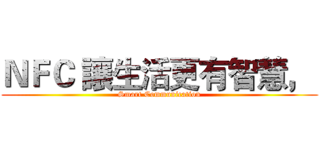 ＮＦＣ 讓生活更有智慧，  (Smart Communication)