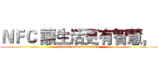 ＮＦＣ 讓生活更有智慧，  (Smart Communication)