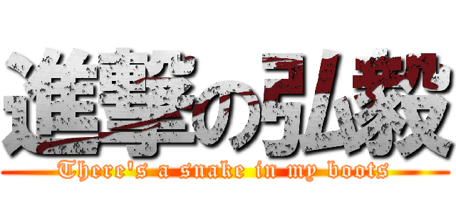 進撃の弘毅 (There\'s a snake in my boots)