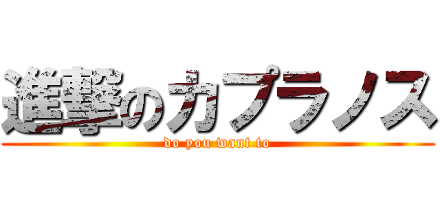 進撃のカプラノス (do you want to)