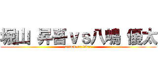 堀山 昇吾ｖｓ八嶋 優太 (attack on titan)