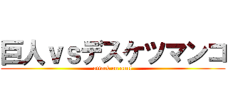 巨人ｖｓデスケツマンコ (attack on anal)