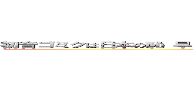 初音ゴミクは日本の恥 早く消滅しろ気持ち悪い機械音声のゴミ絵女←うおｗ (YAJU)