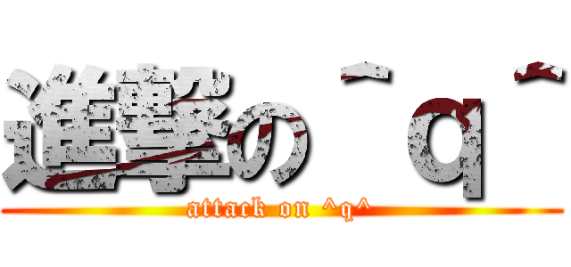 進撃の＾ｑ＾ (attack on ^q^)