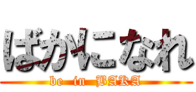 ばかになれ (be  in  BAKA)