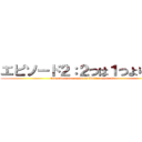 エピソード２：２つは１つより良い (Episode Two : Two is Better Than One)