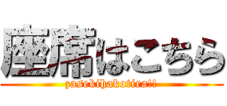 座席はこちら (zasekihakotira!!)