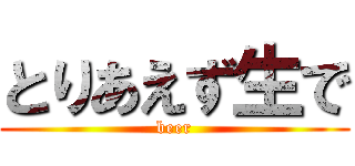 とりあえず生で (beer)