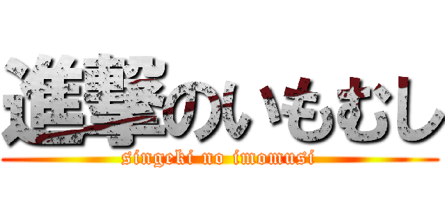 進撃のいもむし (singeki no imomusi)