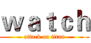 ｗａｔｃｈ (attack on titan)