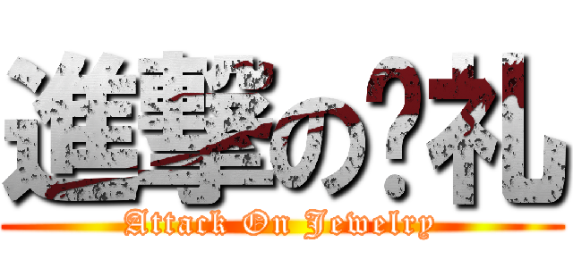 進撃の蛰礼 (Attack On Jewelry)